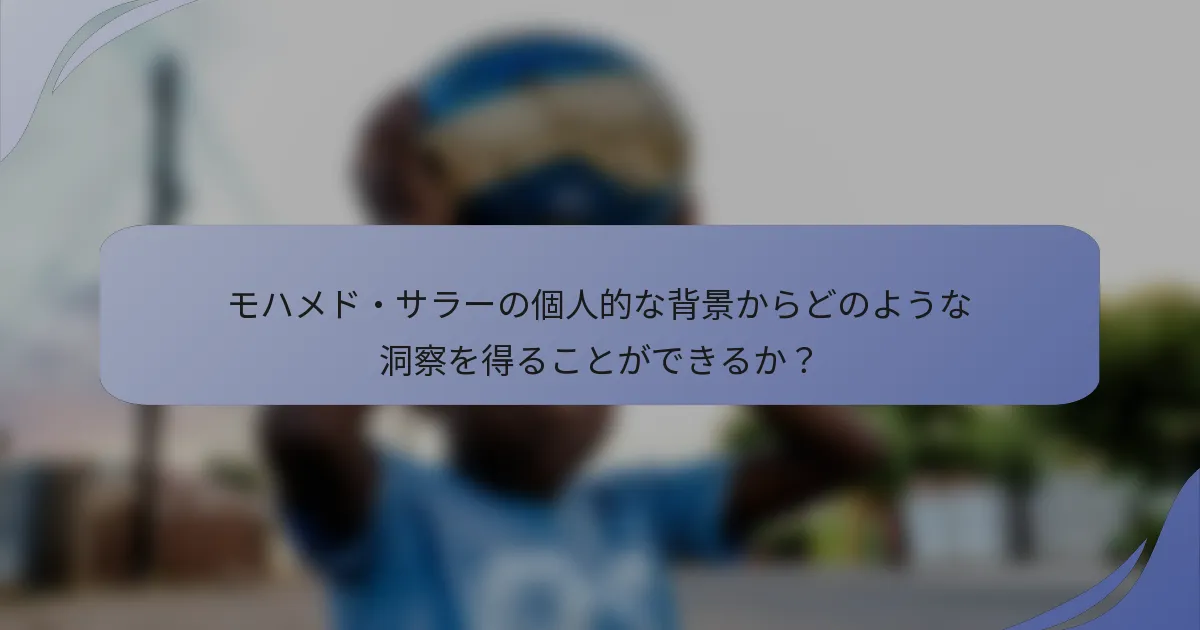 モハメド・サラーの個人的な背景からどのような洞察を得ることができるか？