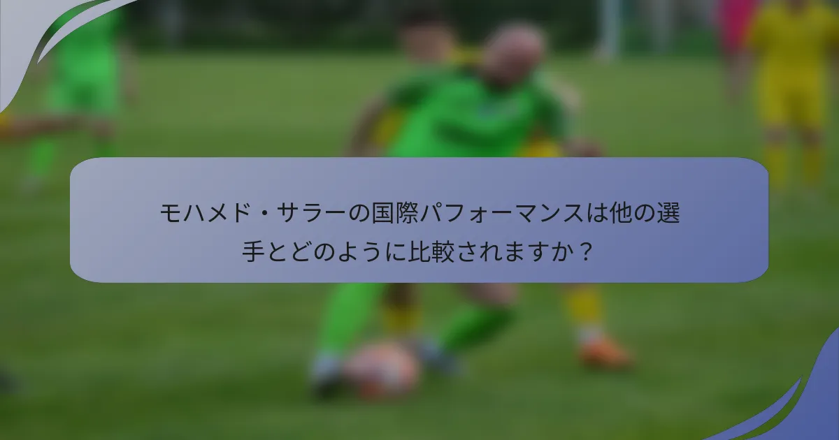 モハメド・サラーの国際パフォーマンスは他の選手とどのように比較されますか？