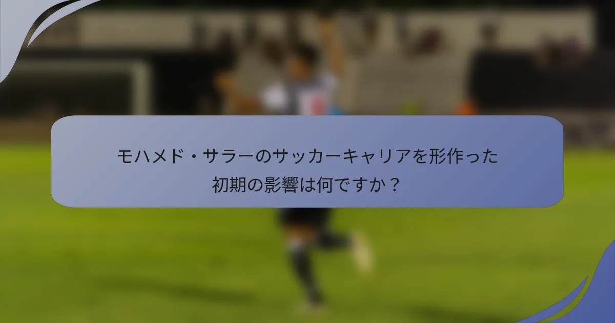 モハメド・サラーのサッカーキャリアを形作った初期の影響は何ですか?