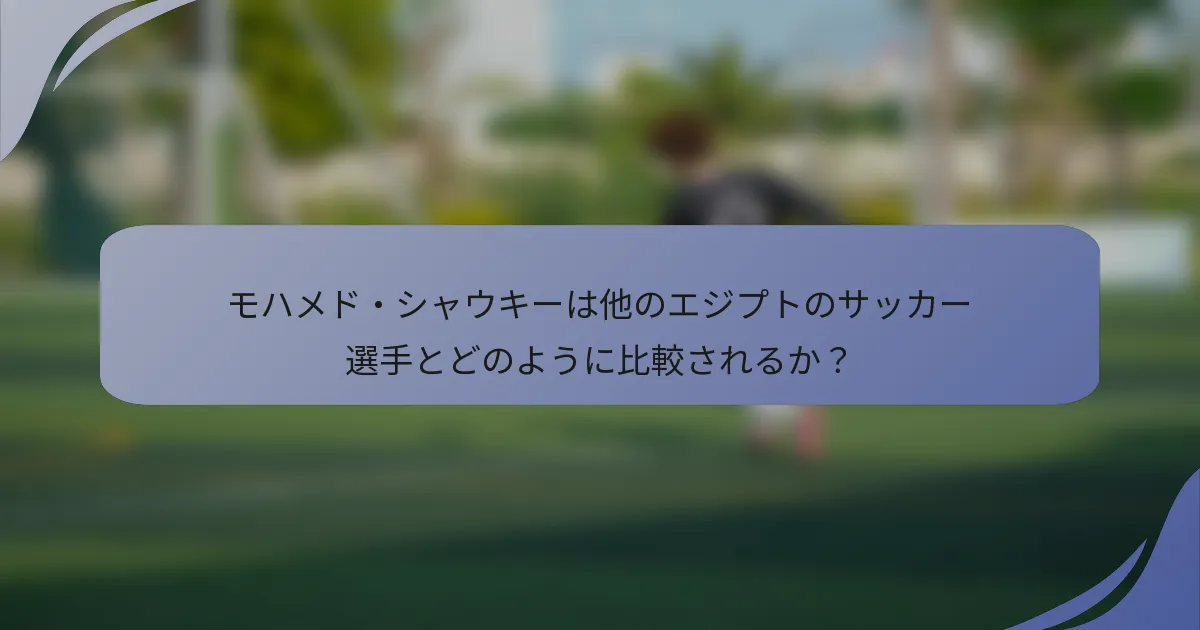 モハメド・シャウキーは他のエジプトのサッカー選手とどのように比較されるか？