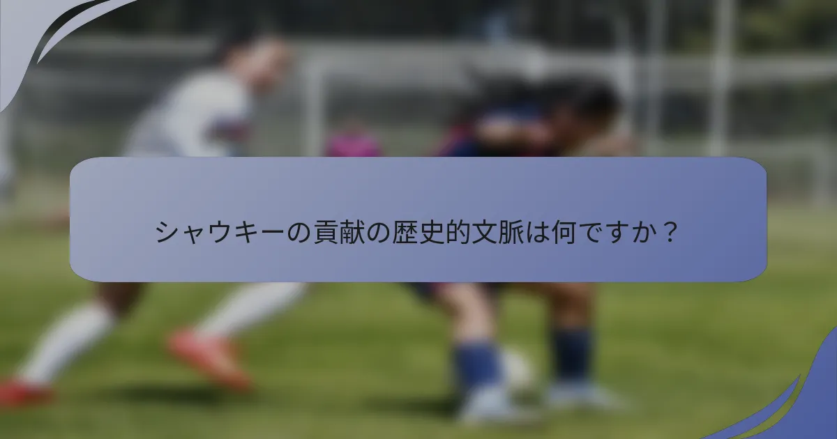 シャウキーの貢献の歴史的文脈は何ですか？